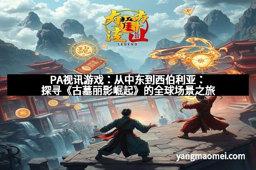 PA视讯游戏:从中东到西伯利亚:探寻《古墓丽影崛起》的全球场景之旅