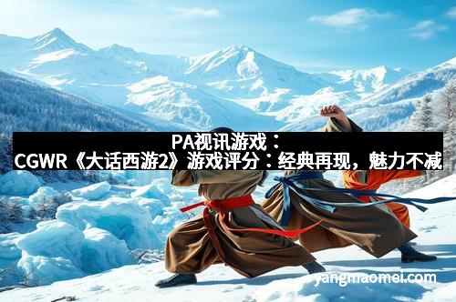 PA视讯游戏：CGWR《大话西游2》游戏评分：经典再现，魅力不减