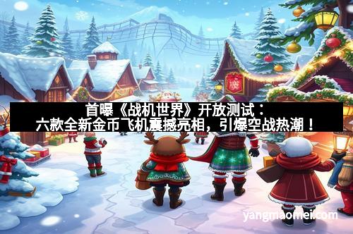 首曝《战机世界》开放测试：六款全新金币飞机震撼亮相，引爆空战热潮！
